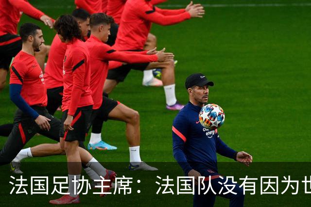 法国足协主席：法国队没有因为世界杯奖金问题而气氛紧张